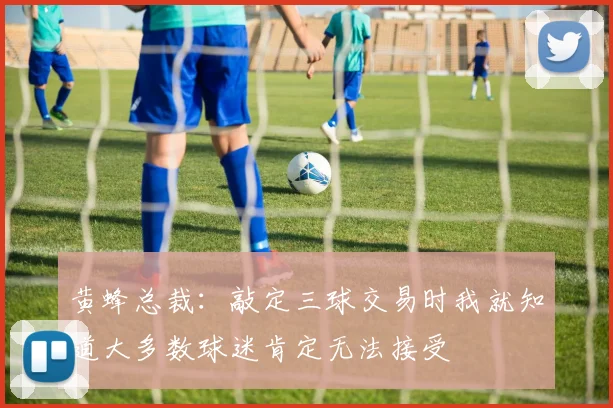 黄蜂总裁:敲定三球交易时我就知道大多数球迷肯定无法接受