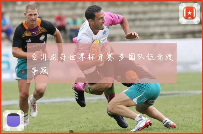 合川龙舟世界杯开赛 多国队伍竞渡争冠