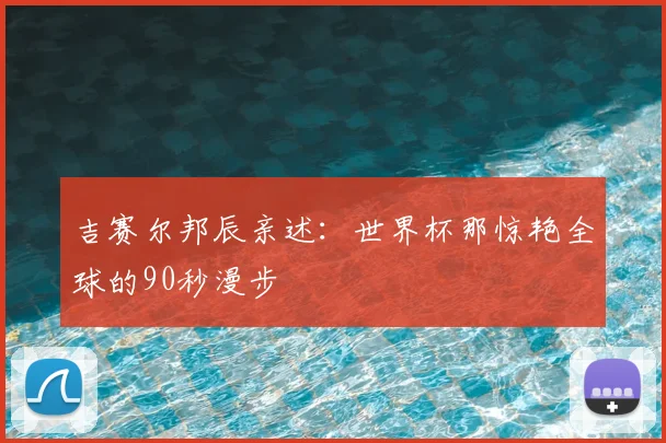 吉赛尔邦辰亲述：世界杯那惊艳全球的90秒漫步