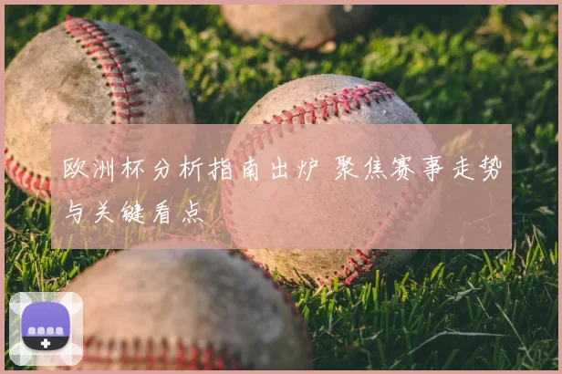 欧洲杯分析指南出炉 聚焦赛事走势与关键看点