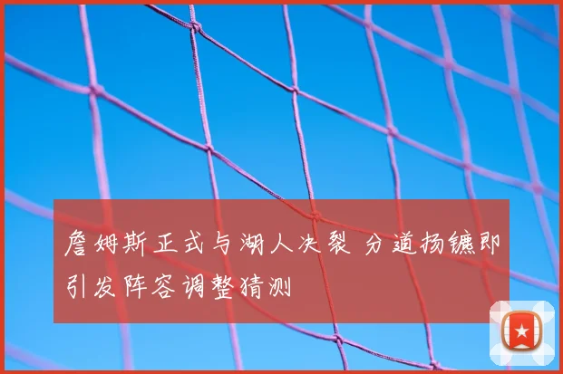 詹姆斯正式与湖人决裂 分道扬镳即引发阵容调整猜测