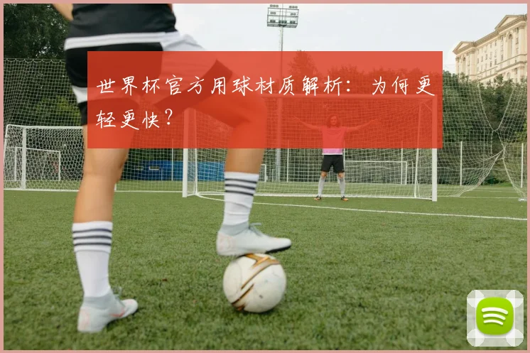 世界杯官方用球材质解析:为何更轻更快?