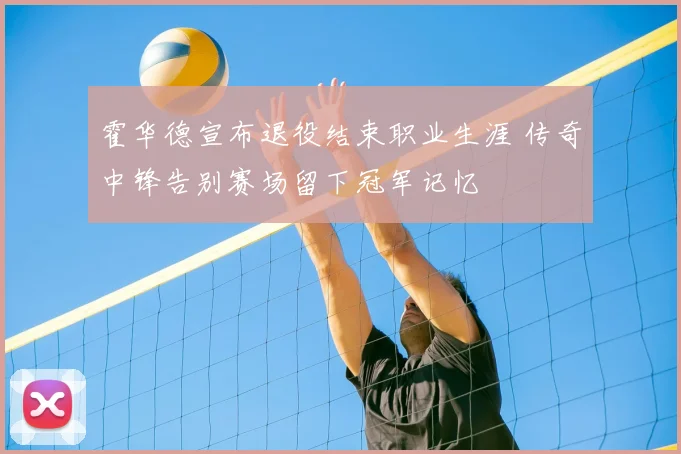 霍华德宣布退役结束职业生涯 传奇中锋告别赛场留下冠军记忆