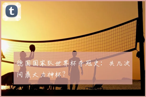 德国国家队世界杯夺冠史：共几次问鼎大力神杯？