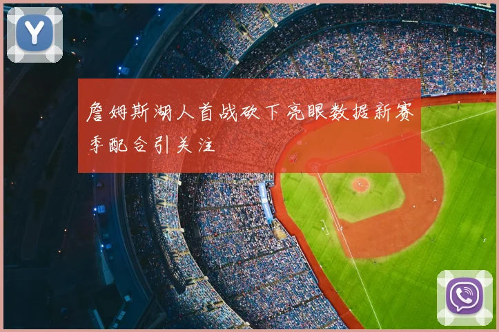 詹姆斯湖人首战砍下亮眼数据新赛季配合引关注